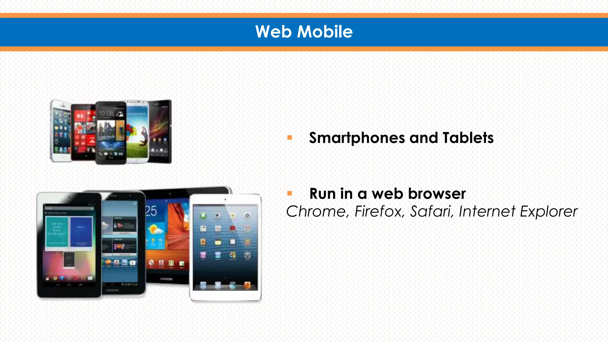 Web Mobile
 Smartphones and Tablets
 Run in a web browser
Chrome, Firefox, Safari, Internet Explorer
 