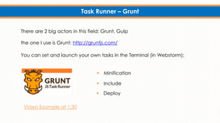 Task Runner – Grunt
There are 2 big actors in this field: Grunt, Gulp
the one I use is Grunt: http://gruntjs.com/
 Minification
 Deploy
You can set and launch your own tasks in the Terminal (in Webstorm):
 Include
Video Example at 1:30
 