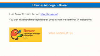 Libraries Manager - Bower
I use Bower to make the job: http://bower.io/
You can install and manage libraries directly from the Terminal (in Webstorm):
Video Example at 1:45
 