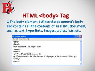 HTML <body> Tag
The body element defines the document’s body
and contains all the contents of an HTML document,
such as text, hyperlinks, images, tables, lists, etc.
 