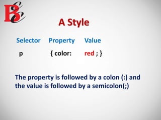A Style
Selector Property Value
p { color: red ; }
The property is followed by a colon (:) and
the value is followed by a semicolon(;)
 