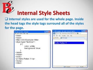 Internal Style Sheets
 Internal styles are used for the whole page. Inside
the head tags the style tags surround all of the styles
for the page.
 