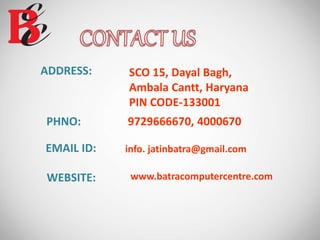 SCO 15, Dayal Bagh,
Ambala Cantt, Haryana
PIN CODE-133001
9729666670, 4000670PHNO:
EMAIL ID: info. jatinbatra@gmail.com
www.batracomputercentre.comWEBSITE:
ADDRESS:
 