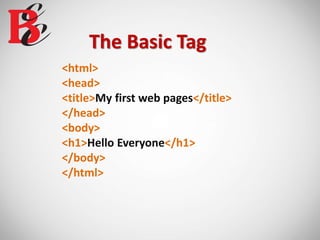 The Basic Tag
<html>
<head>
<title>My first web pages</title>
</head>
<body>
<h1>Hello Everyone</h1>
</body>
</html>
 