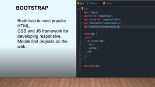 BOOTSTRAP
Bootstrap is most popular
HTML,
CSS and JS framework for
developing responsive,
Mobile first projects on the
web.
 
