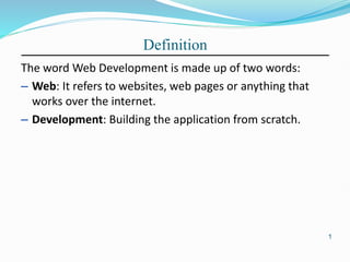 Definition
The word Web Development is made up of two words:
– Web: It refers to websites, web pages or anything that
works over the internet.
– Development: Building the application from scratch.
1
 