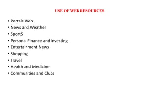 USE OF WEB RESOURCES
• Portals Web
• News and Weather
• SportS
• Personal Finance and Investing
• Entertainment News
• Shopping
• Travel
• Health and Medicine
• Communities and Clubs
 