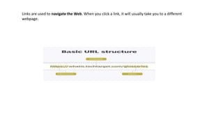 Links are used to navigate the Web. When you click a link, it will usually take you to a different
webpage.
 