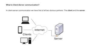 What is Client-Server communication?
In client-server communication we have first of all two obvious partners: The client and the server.
 