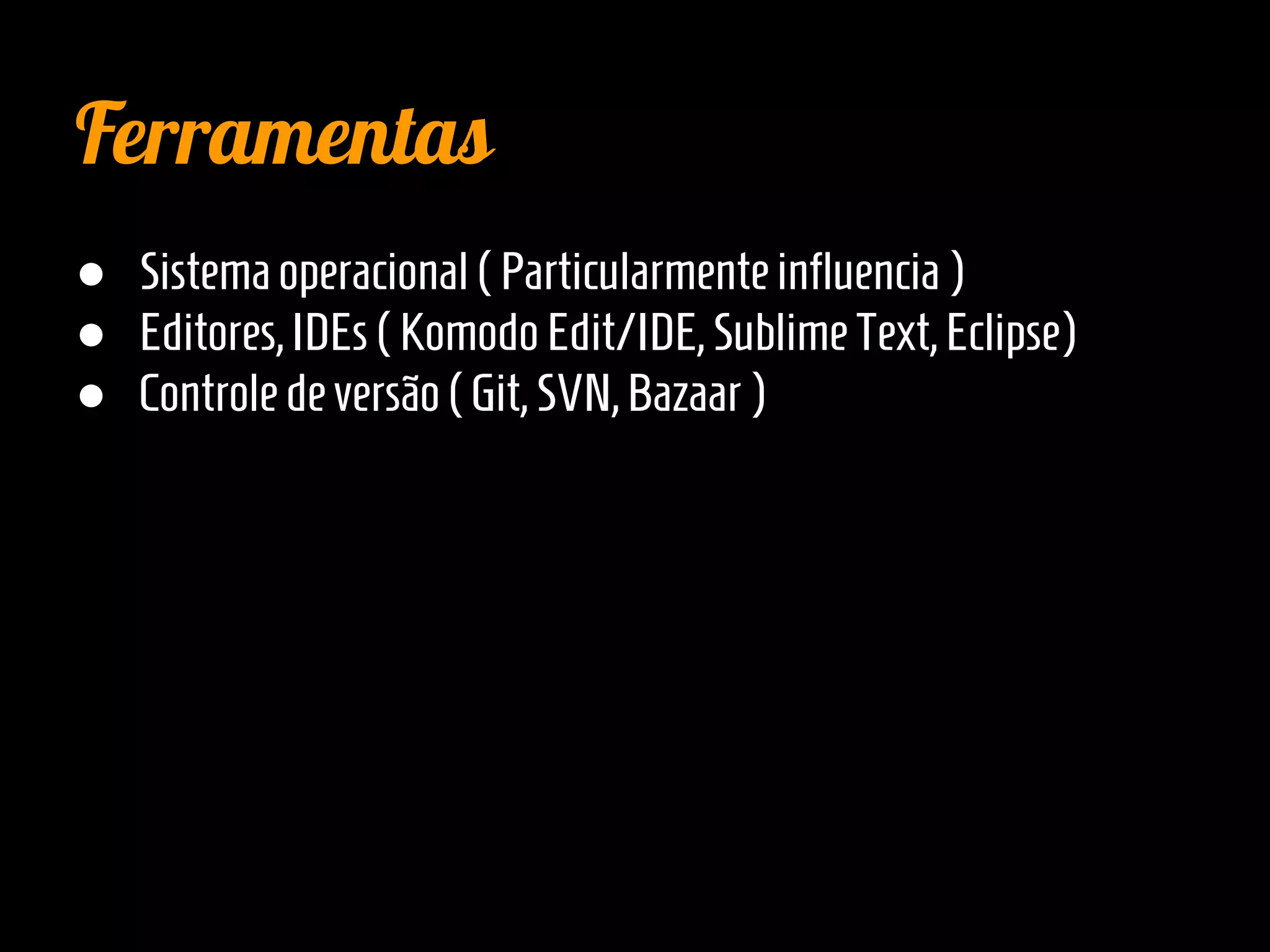 Ferramentas
● Sistemaoperacional(Particularmenteinfluencia)
● Editores,IDEs(KomodoEdit/IDE, SublimeText,Eclipse)
● Controledeversão(Git,SVN,Bazaar)
 