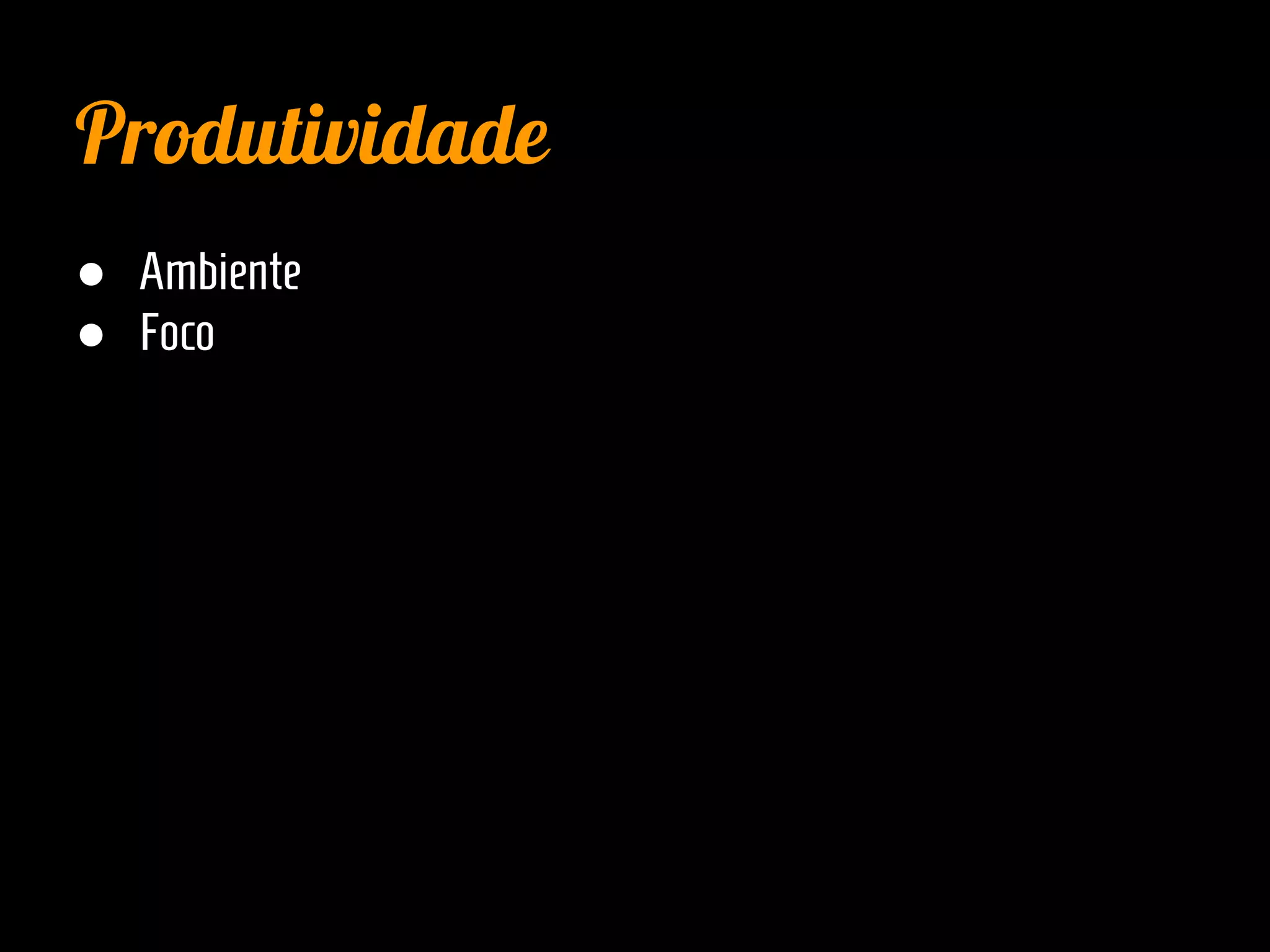 Produtividade
● Ambiente
● Foco
 