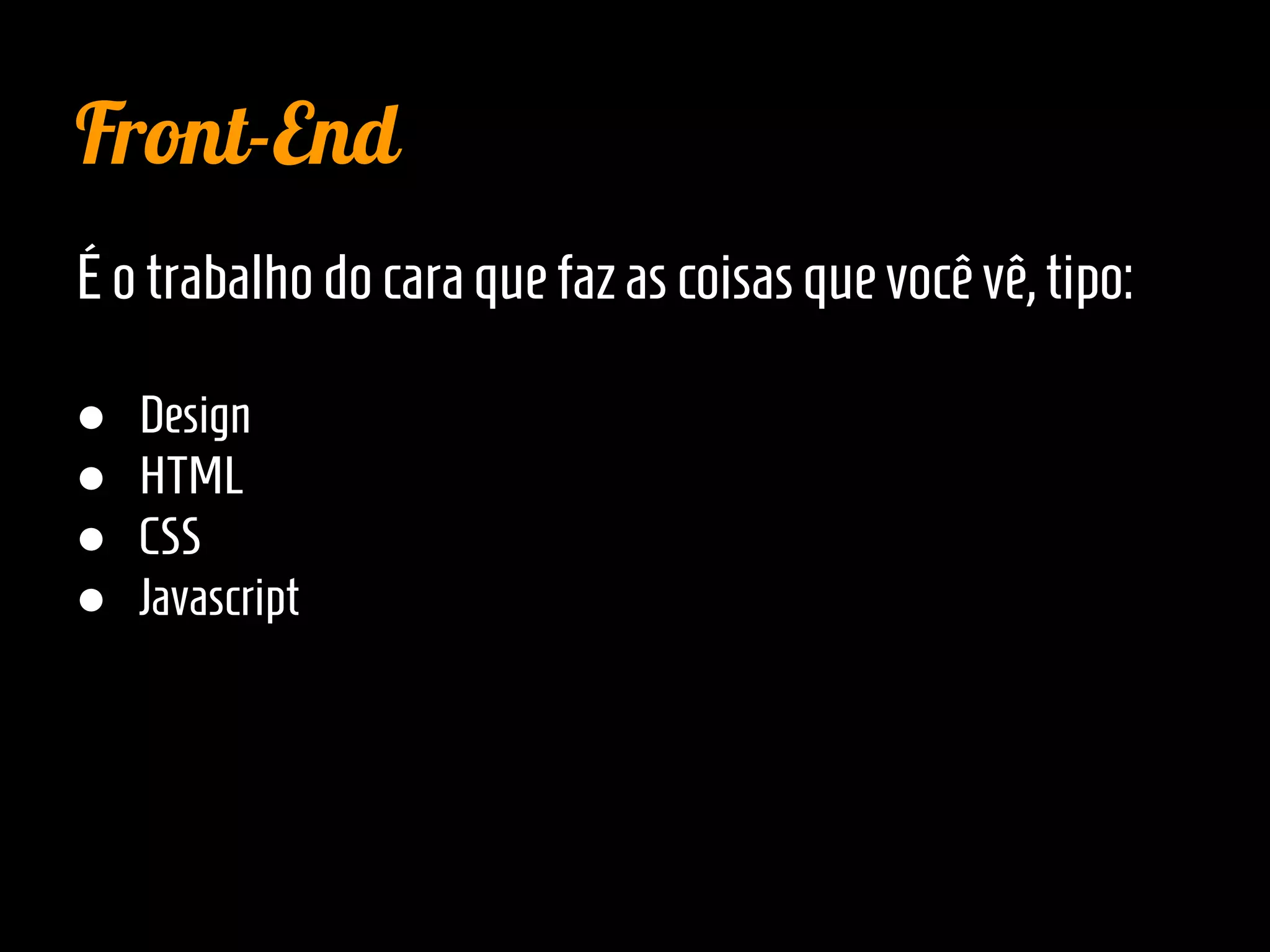 Front-End
Éotrabalho docaraquefaz ascoisas que vocêvê, tipo:
● Design
● HTML
● CSS
● Javascript
 