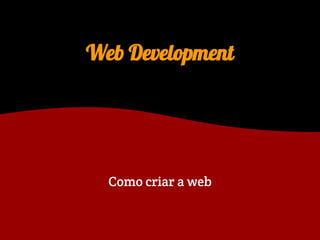 Web Development
Como criar a web
 