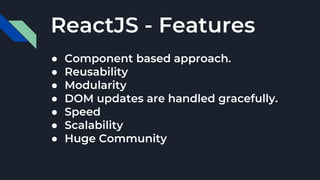 ReactJS - Features
● Component based approach.
● Reusability
● Modularity
● DOM updates are handled gracefully.
● Speed
● Scalability
● Huge Community
 