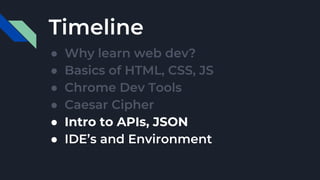 Timeline
● Why learn web dev?
● Basics of HTML, CSS, JS
● Chrome Dev Tools
● Caesar Cipher
● Intro to APIs, JSON
● IDE’s and Environment
 