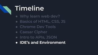 Timeline
● Why learn web dev?
● Basics of HTML, CSS, JS
● Chrome Dev Tools
● Caesar Cipher
● Intro to APIs, JSON
● IDE’s and Environment
 