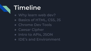Timeline
● Why learn web dev?
● Basics of HTML, CSS, JS
● Chrome Dev Tools
● Caesar Cipher
● Intro to APIs, JSON
● IDE’s and Environment
 