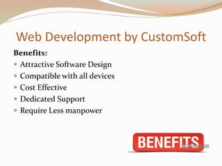 Web Development by CustomSoft
Benefits:
 Attractive Software Design
 Compatible with all devices
 Cost Effective
 Dedicated Support
 Require Less manpower
 