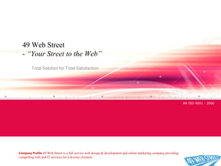 Total Solution for Total Satisfaction
AN ISO 9001 : 2000
Company Profile 49 Web Street is a full service web design & development and online marketing company providing
compelling web and IT services for a diverse clientele.
49 Web Street
- “Your Street to the Web”
 