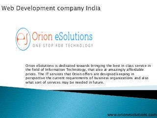 Orion eSolutions is dedicated towards bringing the best in class service in
the field of Information Technology, that also at amazingly affordable
prices. The IT services that Orion offers are designed keeping in
perspective the current requirements of business organizations and also
what sort of services may be needed in future.

www.orionesolutions.com

 
