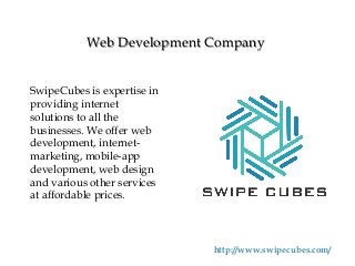 Web Development Company
SwipeCubes is expertise in
providing internet
solutions to all the
businesses. We offer web
development, internet-
marketing, mobile-app
development, web design
and various other services
at affordable prices.
http://www.swipecubes.com/
 
