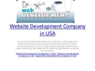 Website Development Company
in USA
At present, Website Development Company in USA recognized
because the main advertising and promotion tools for entire
variety of business. In fact, a high quality website expresses the
most economical and powerful commercial approaches to extend
your business.
Website Development Companies in USA, Software Development
Company in USA, Application Development Company in USA
 