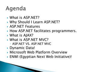 What is ASP.NET?Why Should I Learn ASP.NET?ASP.NET Features How ASP.NET facilitates programmers.What is AJAX?What is ASP.NET MVC?ASP.NET VS. ASP.NET MVCDynamic Data!Microsoft Web Platform OverviewENWI (Egyptian Next Web Initiative)! Agenda