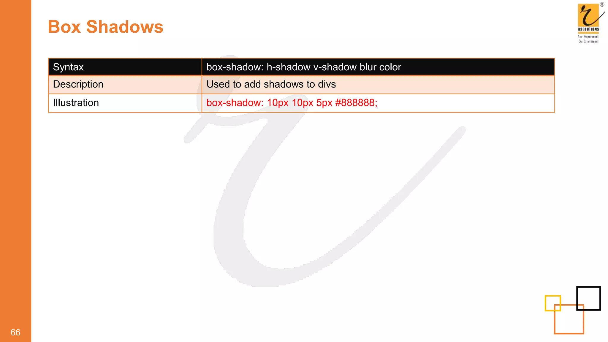 Box Shadows
66
Syntax box-shadow: h-shadow v-shadow blur color
Description Used to add shadows to divs
Illustration box-shadow: 10px 10px 5px #888888;
 