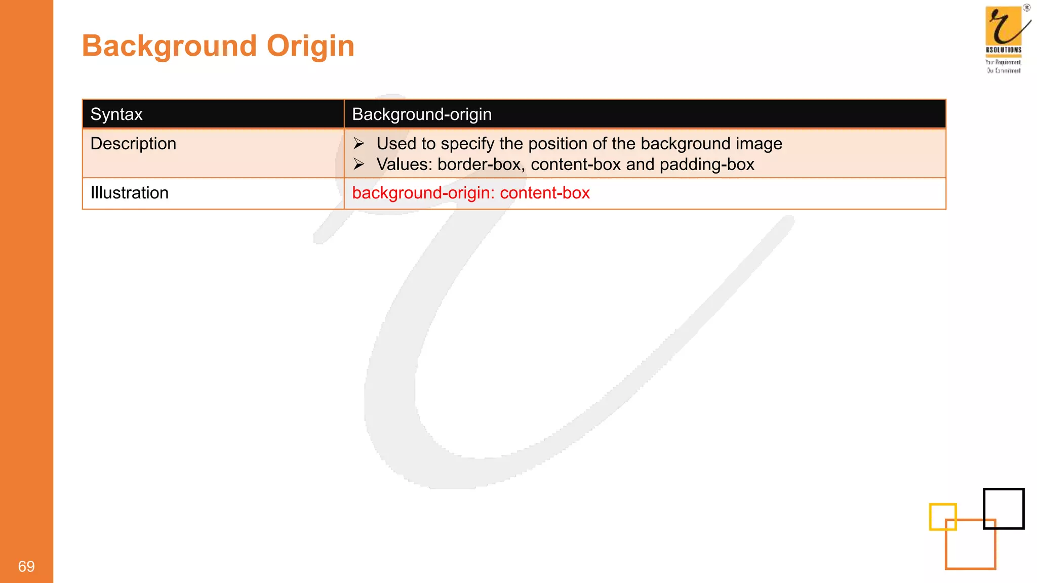 Background Origin
69
Syntax Background-origin
Description  Used to specify the position of the background image
 Values: border-box, content-box and padding-box
Illustration background-origin: content-box
 