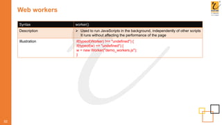 Web workers
52
Syntax worker()
Description  Used to run JavaScripts in the background, independently of other scripts
It runs without affecting the performance of the page
Illustration if(typeof(Worker) !== "undefined") {
if(typeof(w) == "undefined") {
w = new Worker("demo_workers.js");
}
 