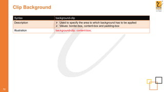 Clip Background
70
Syntax background-clip
Description  Used to specify the area to which background has to be applied
 Values: border-box, content-box and padding-box
Illustration background-clip: content-box;
 