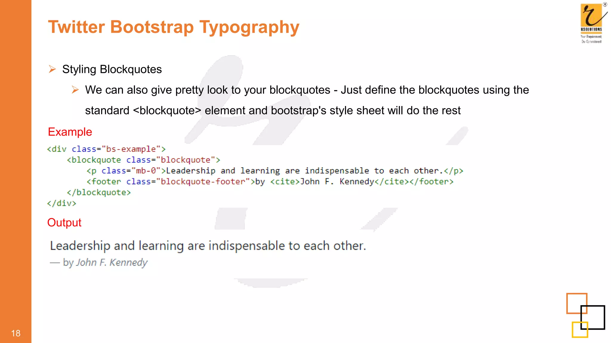 Twitter Bootstrap Typography
 Styling Blockquotes
 We can also give pretty look to your blockquotes - Just define the blockquotes using the
standard <blockquote> element and bootstrap's style sheet will do the rest
18
Example
Output
 