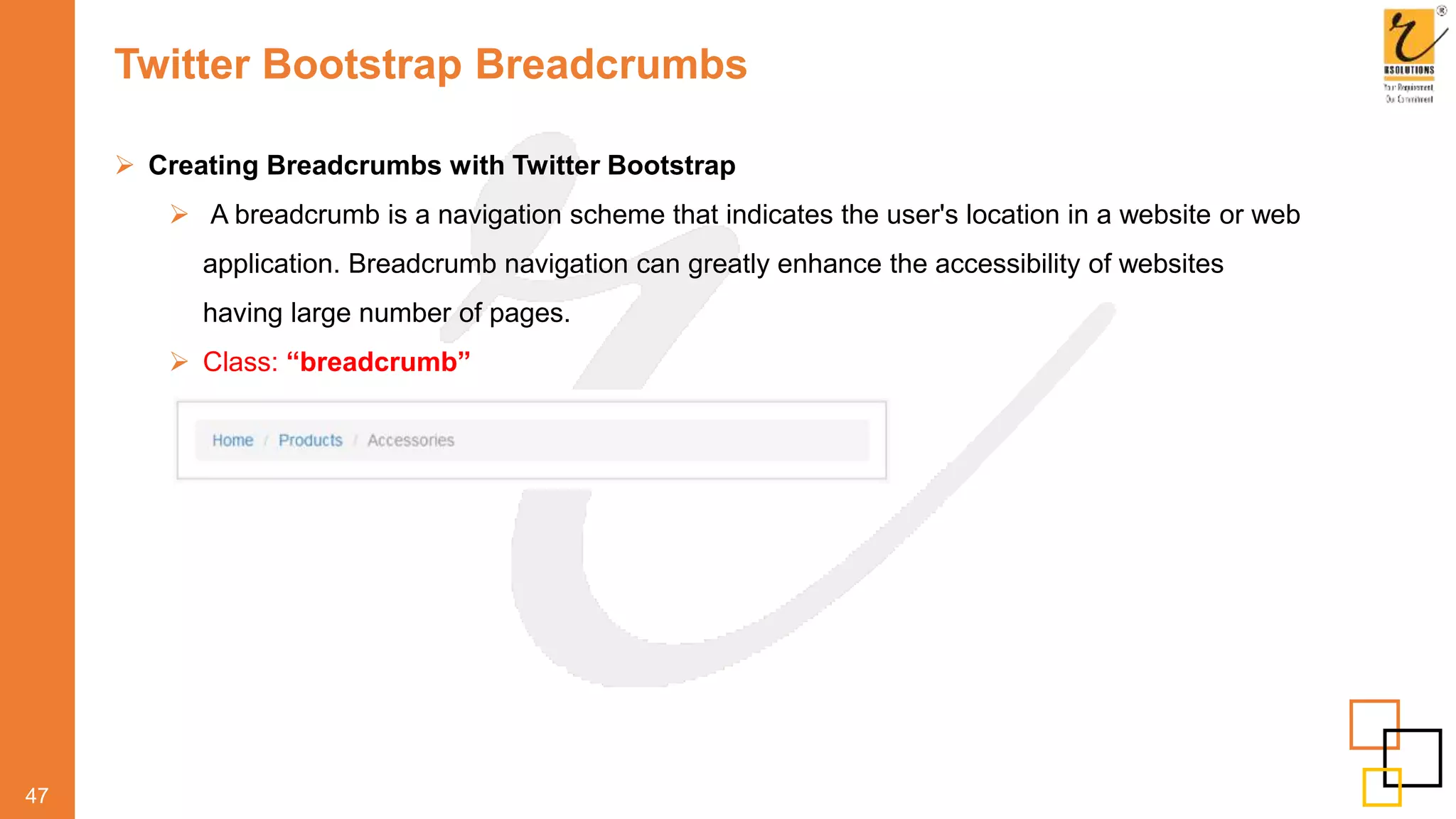 Twitter Bootstrap Breadcrumbs
47
 Creating Breadcrumbs with Twitter Bootstrap
 A breadcrumb is a navigation scheme that indicates the user's location in a website or web
application. Breadcrumb navigation can greatly enhance the accessibility of websites
having large number of pages.
 Class: “breadcrumb”
 