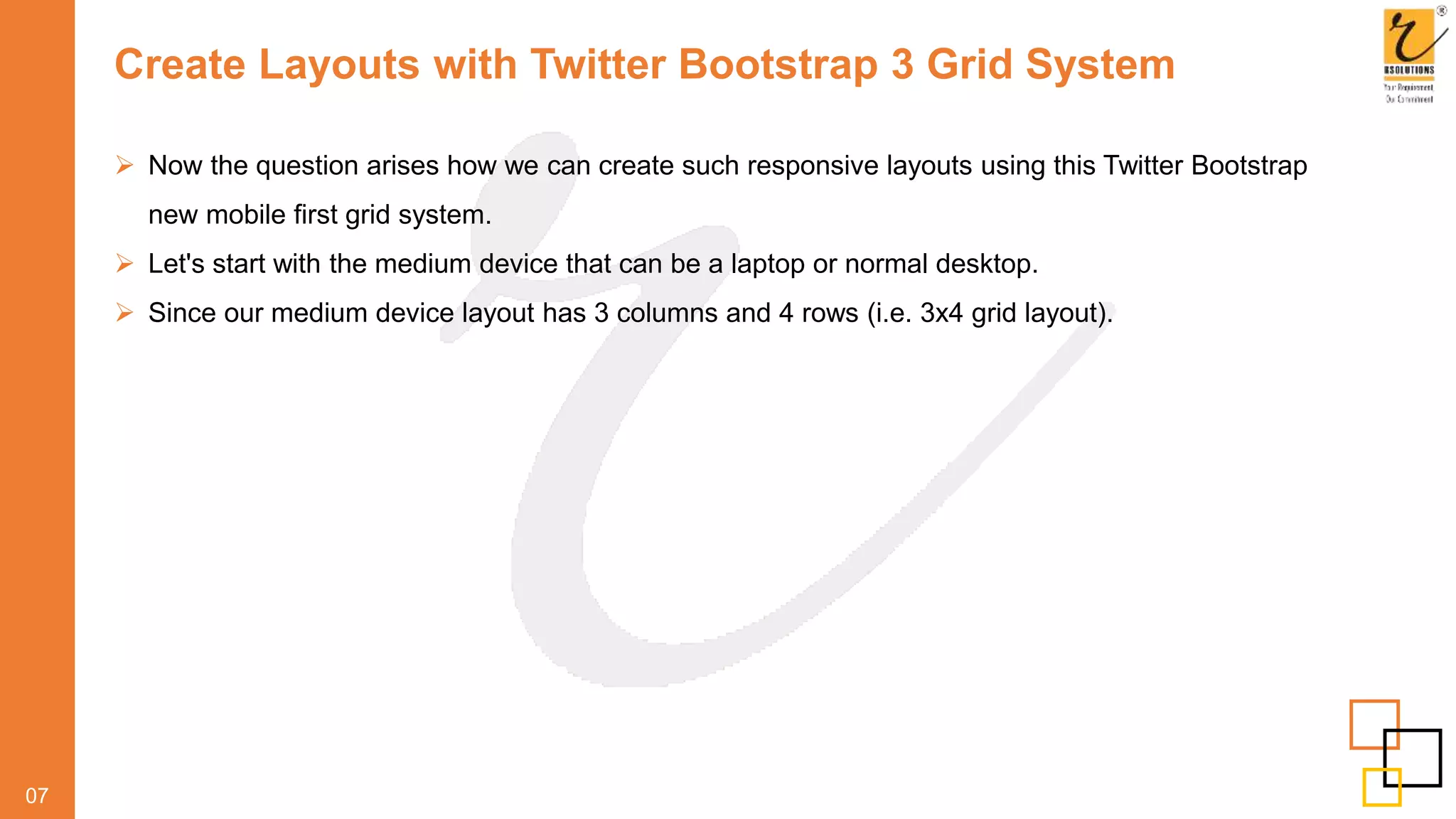 Create Layouts with Twitter Bootstrap 3 Grid System
 Now the question arises how we can create such responsive layouts using this Twitter Bootstrap
new mobile first grid system.
 Let's start with the medium device that can be a laptop or normal desktop.
 Since our medium device layout has 3 columns and 4 rows (i.e. 3x4 grid layout).
07
 