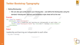 Twitter Bootstrap Typography
 Styling Blockquotes
 We can also give pretty look to your blockquotes - Just define the blockquotes using the
standard <blockquote> element and bootstrap's style sheet will do the rest
18
Example
Output
 