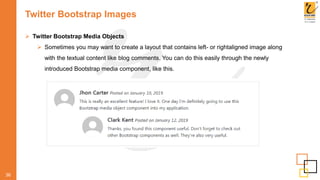 Twitter Bootstrap Images
 Twitter Bootstrap Media Objects
 Sometimes you may want to create a layout that contains left- or rightaligned image along
with the textual content like blog comments. You can do this easily through the newly
introduced Bootstrap media component, like this.
36
 