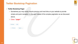 Twitter Bootstrap Pagination
49
 Twitter Bootstrap Pager
 Sometimes you may simply require previous and next links on your website to provide
simple and quick navigation to the user instead of the complex pagination as we discussed
above.
 Class: “pager”
 