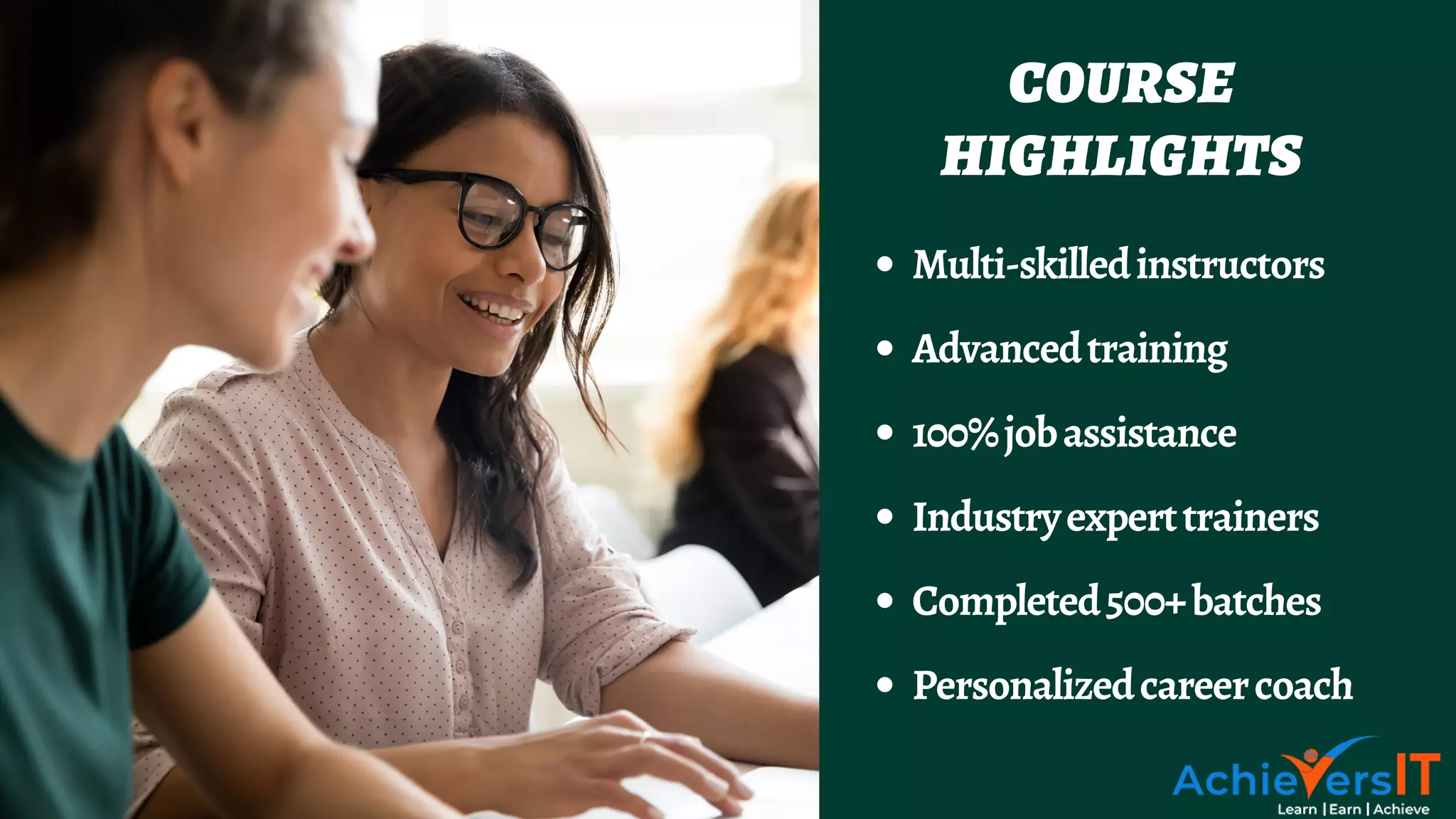 Multi-skilledinstructors
Advancedtraining
100%jobassistance
Industryexperttrainers
Completed500+batches
Personalizedcareercoach
COURSE
HIGHLIGHTS