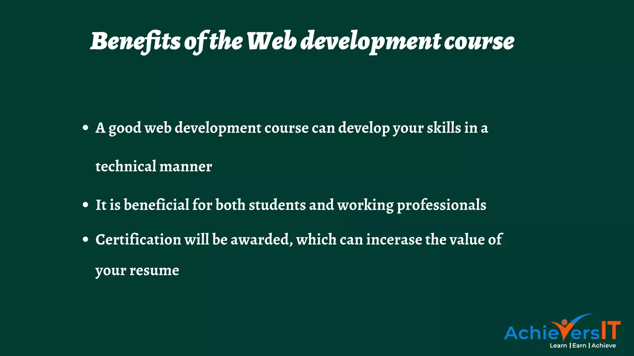 A good web development course can develop your skills in a
technical manner
It is beneficial for both students and working professionals
Certification will be awarded, which can incerase the value of
your resume
BenefitsoftheWebdevelopmentcourse