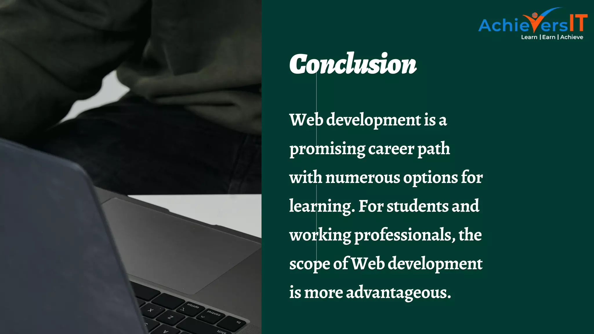 Conclusion
Webdevelopmentisa
promisingcareerpath
withnumerousoptionsfor
learning.Forstudentsand
workingprofessionals,the
scopeofWebdevelopment
ismoreadvantageous.
