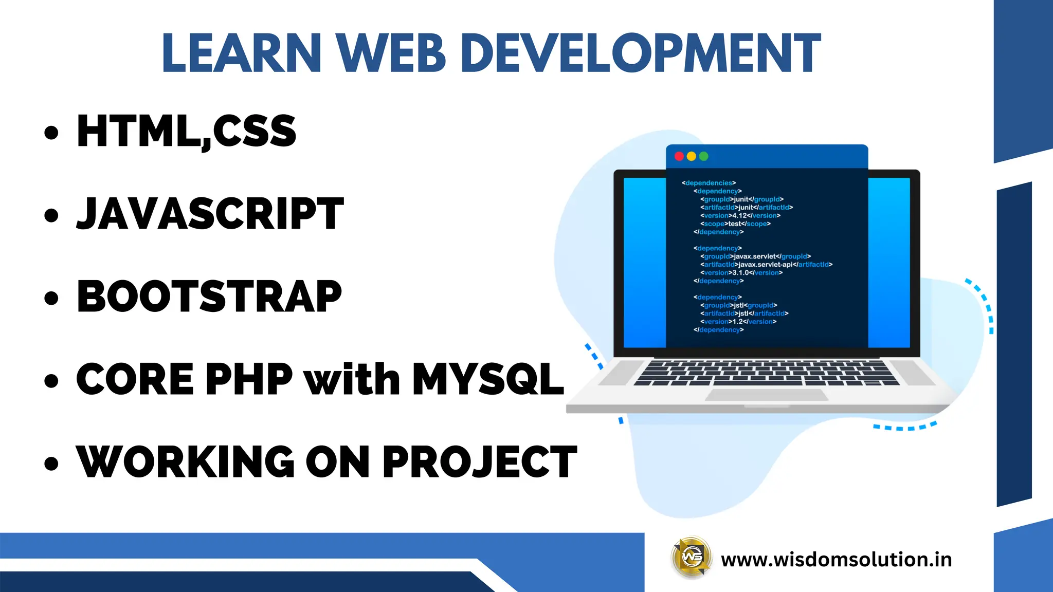 www.wisdomsolution.in
LEARN WEB DEVELOPMENT
HTML,CSS
JAVASCRIPT
BOOTSTRAP
CORE PHP with MYSQL
WORKING ON PROJECT
 