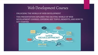 Web Development Courses
 UNLOCKING THE WORLD OF WEB DEVELOPMENT
 THIS PRESENTATION EXPLORES THE EXCITING WORLD OF WEB
DEVELOPMENT COURSES, COVERING KEY TOPICS, BENEFITS, AND HOW TO
GET STARTED.

 