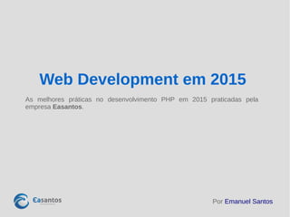 Por Emanuel Santos
Web Development em 2015
As melhores práticas no desenvolvimento PHP em 2015 praticadas pela
empresa Easantos.
 