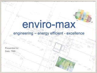 enviro-max
engineering – energy efficient - excellence
Presented to:
Date: TBD
 