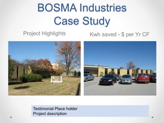 BOSMA Industries
Case Study
Kwh saved - $ per Yr CF
Testimonial Place holder
Project description
Project Highlights
 