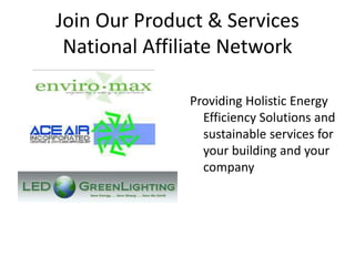 Join Our Product & Services
National Affiliate Network
Providing Holistic Energy
Efficiency Solutions and
sustainable services for
your building and your
company
 
