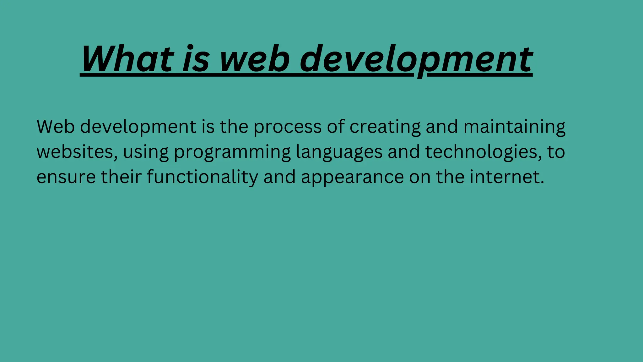 What is web development
Web development is the process of creating and maintaining
websites, using programming languages and technologies, to
ensure their functionality and appearance on the internet.
 