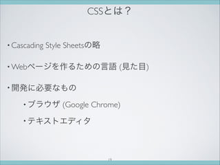 CSSとは？
• Cascading Style Sheetsの略
• Webページを作るための言語 (見た目)
• 開発に必要なもの
• ブラウザ (Google Chrome)
• テキストエディタ
19
 