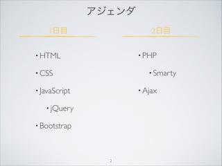アジェンダ
• HTML
• CSS
• JavaScript
• jQuery
• Bootstrap
• PHP
• Smarty
• Ajax

1日目 2日目
2
 