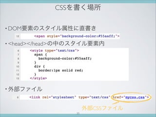 CSSを書く場所
• DOM要素のスタイル属性に直書き
• head/headの中のスタイル要素内



• 外部ファイル
外部CSSファイル
20
 